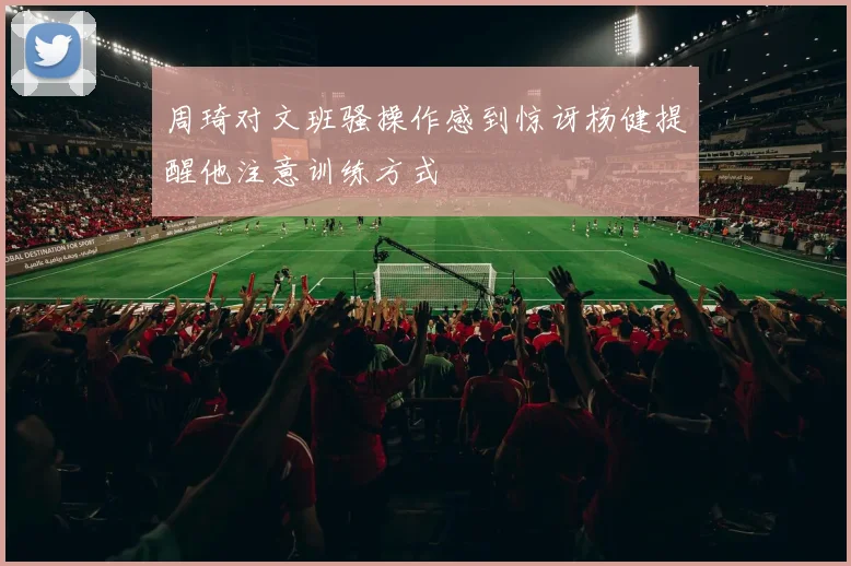 周琦对文班骚操作感到惊讶杨健提醒他注意训练方式