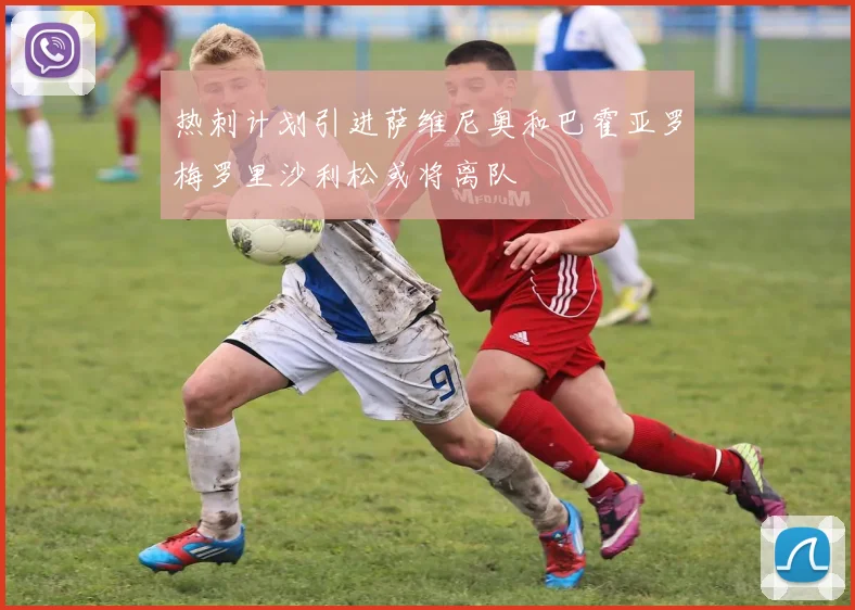 热刺计划引进萨维尼奥和巴霍亚罗梅罗里沙利松或将离队