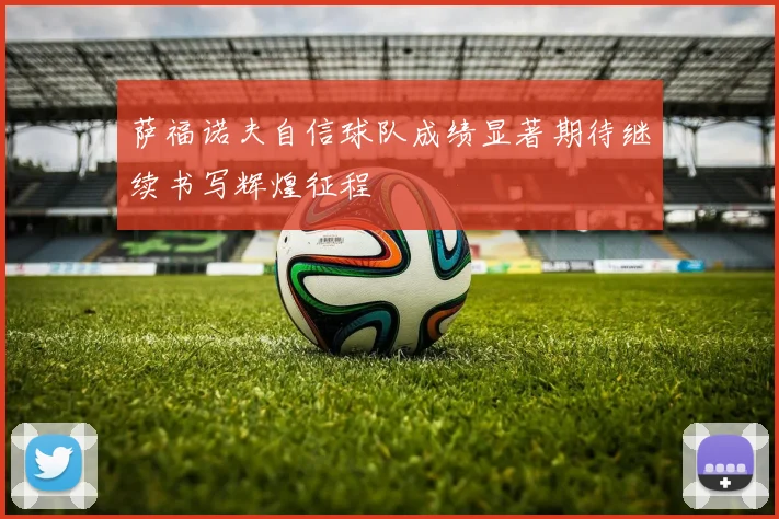 萨福诺夫自信球队成绩显著期待继续书写辉煌征程
