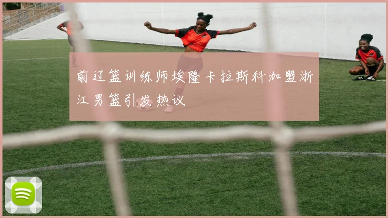 前辽篮训练师埃隆卡拉斯科加盟浙江男篮引发热议