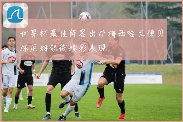 世界杯最佳阵容出炉梅西哈兰德贝林厄姆领衔精彩表现