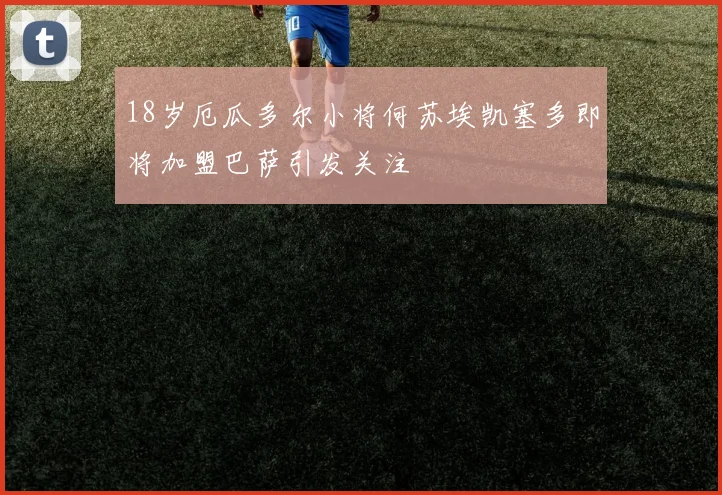 18岁厄瓜多尔小将何苏埃凯塞多即将加盟巴萨引发关注