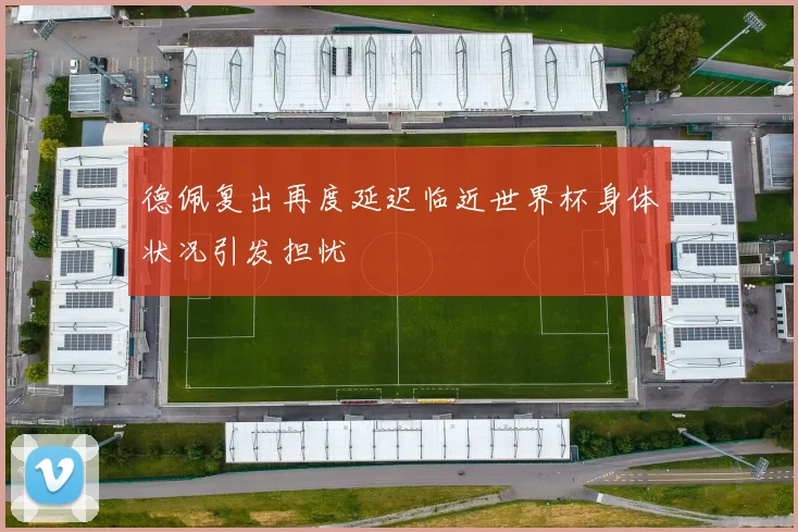 德佩复出再度延迟临近世界杯身体状况引发担忧
