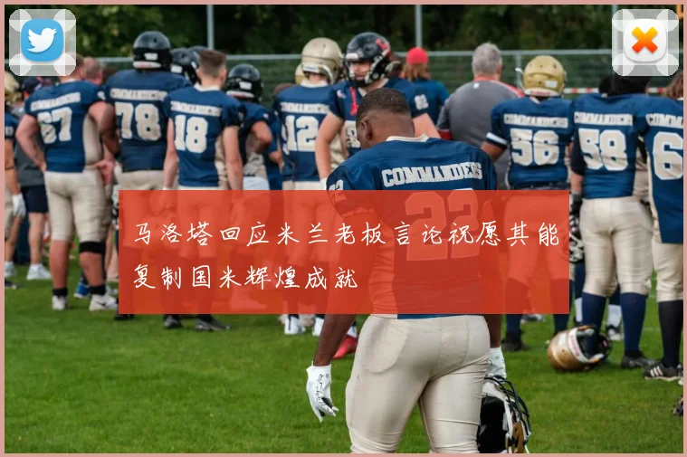马洛塔回应米兰老板言论祝愿其能复制国米辉煌成就