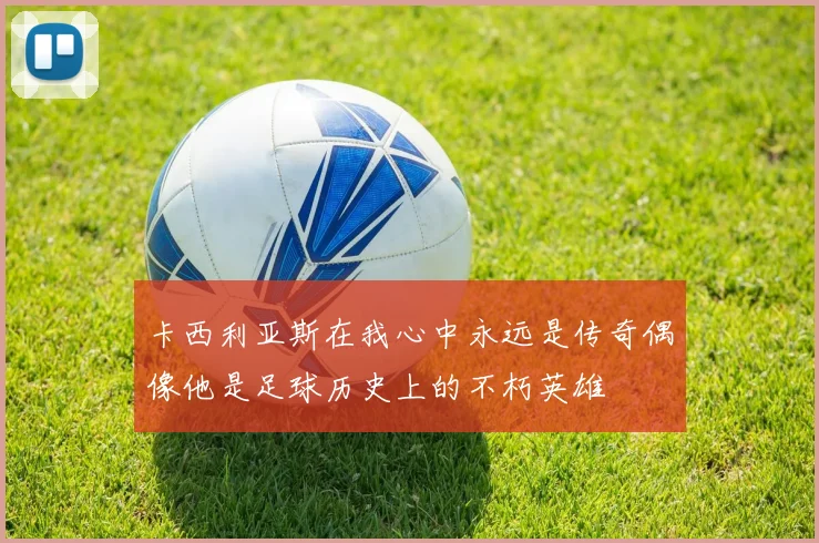 卡西利亚斯在我心中永远是传奇偶像他是足球历史上的不朽英雄