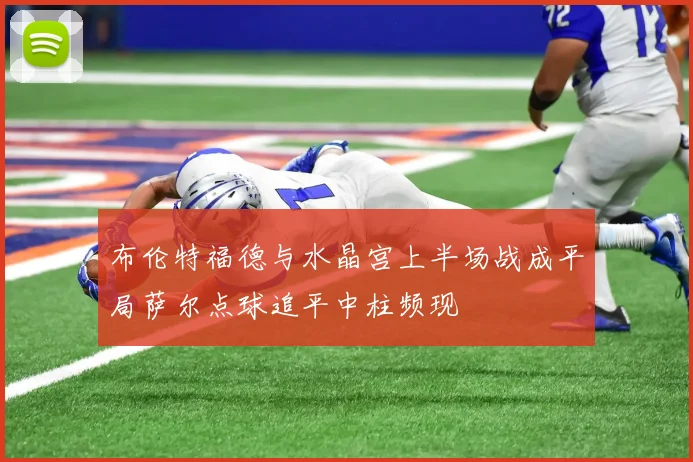 布伦特福德与水晶宫上半场战成平局萨尔点球追平中柱频现