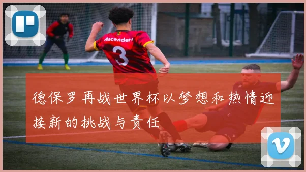 德保罗再战世界杯以梦想和热情迎接新的挑战与责任
