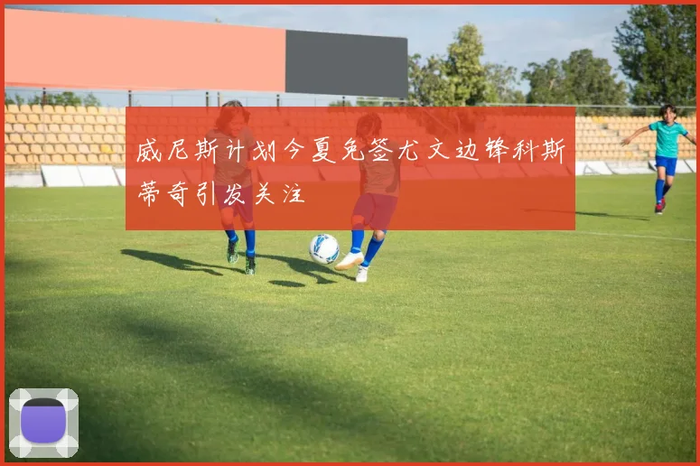 威尼斯计划今夏免签尤文边锋科斯蒂奇引发关注