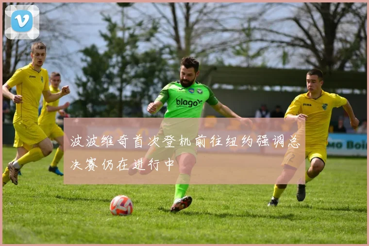 波波维奇首次登机前往纽约强调总决赛仍在进行中