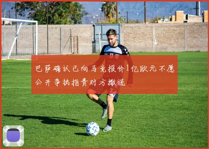 巴萨确认已向马竞报价1亿欧元不愿公开争执指责对方撒谎