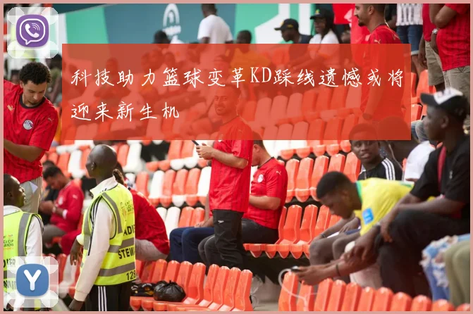 科技助力篮球变革KD踩线遗憾或将迎来新生机