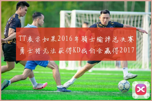 TT表示如果2016年骑士输掉总决赛勇士将无法获得KD我们会赢得2017和2018年总冠军