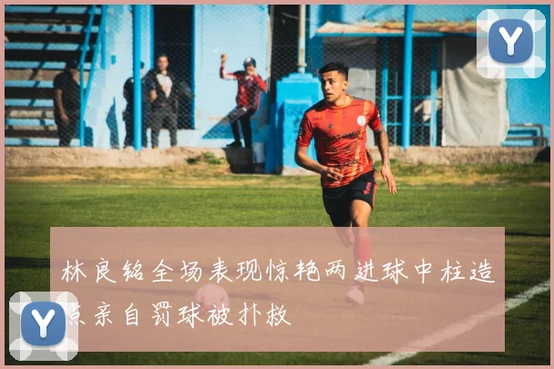 林良铭全场表现惊艳两进球中柱造点亲自罚球被扑救