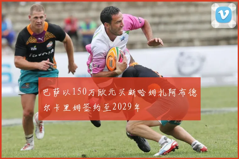 巴萨以150万欧元买断哈姆扎阿布德尔卡里姆签约至2029年