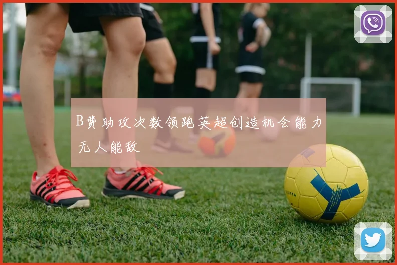 B费助攻次数领跑英超创造机会能力无人能敌