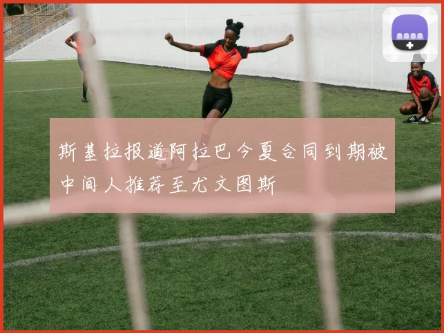 斯基拉报道阿拉巴今夏合同到期被中间人推荐至尤文图斯