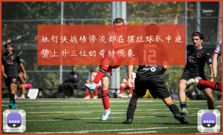 独行侠战绩惨淡却在摆烂球队中逆势上升三位的奇特现象