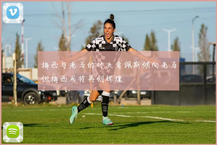 梅西与老马的对决肯佩斯倾向老马但梅西或将再创辉煌