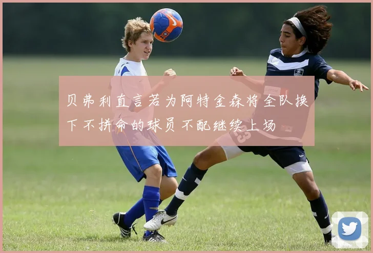 贝弗利直言若为阿特金森将全队换下不拼命的球员不配继续上场