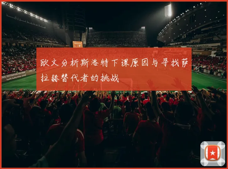 欧文分析斯洛特下课原因与寻找萨拉赫替代者的挑战