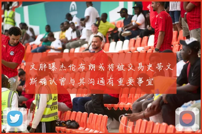 文胖曝杰伦布朗或将被交易史蒂文斯确认曾与其沟通有重要事宜