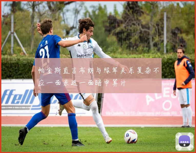 帕金斯直言布朗与绿军关系复杂不应一面亲近一面暗中算计