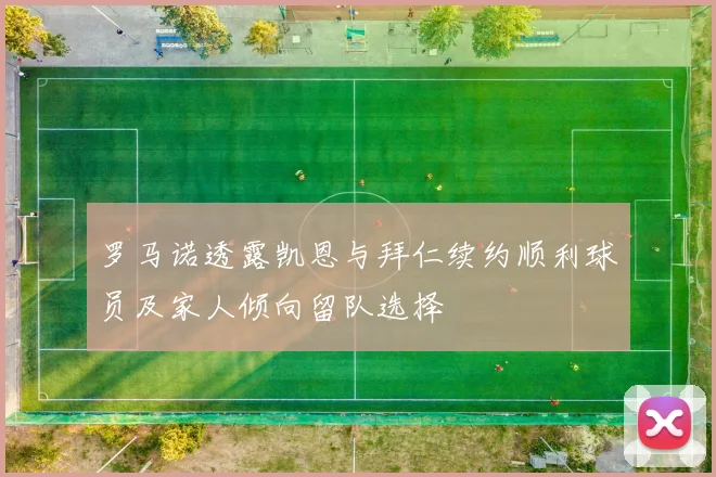 罗马诺透露凯恩与拜仁续约顺利球员及家人倾向留队选择