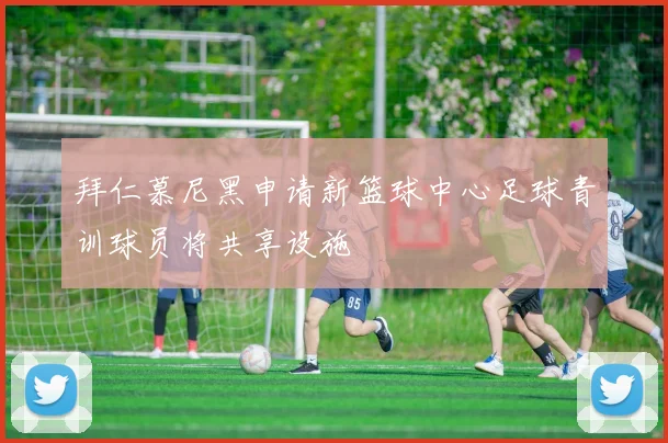拜仁慕尼黑申请新篮球中心足球青训球员将共享设施