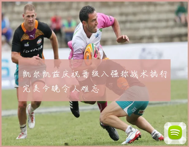 凯尔凯兹庆祝晋级八强称战术执行完美今晚令人难忘