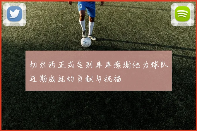切尔西正式告别库库感谢他为球队近期成就的贡献与祝福