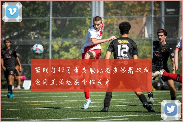 篮网与43号秀泰勒比洛多签署双向合同正式达成合作关系