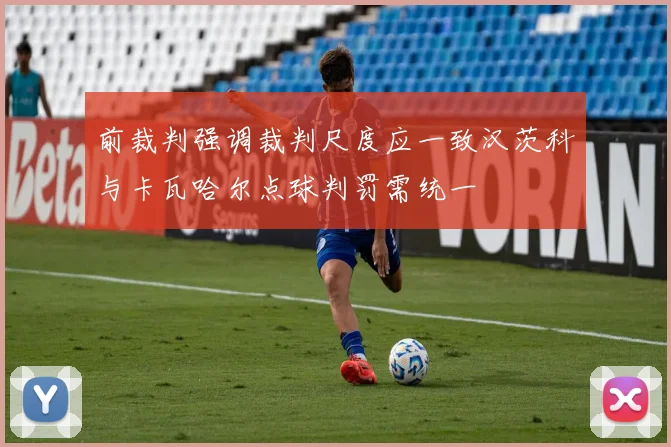 前裁判强调裁判尺度应一致汉茨科与卡瓦哈尔点球判罚需统一